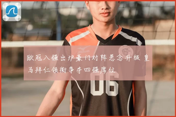 欧冠八强出炉豪门对阵悬念升级 皇马拜仁领衔争夺四强席位