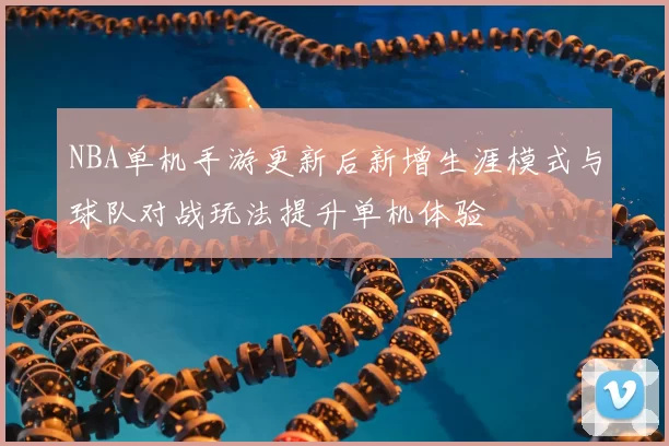NBA单机手游更新后新增生涯模式与球队对战玩法提升单机体验