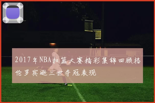 2017年NBA扣篮大赛精彩集锦回顾格伦罗宾逊三世夺冠表现