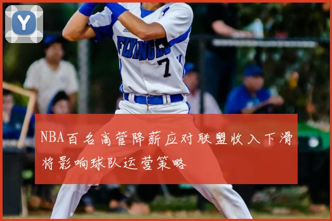 NBA百名高管降薪应对联盟收入下滑将影响球队运营策略