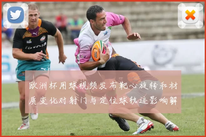 欧洲杯用球视频发布靶心旋转和材质变化对射门与定位球轨迹影响解析