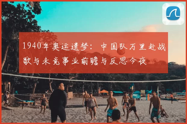 1940年奥运遗梦：中国队万里赴战歌与未竟事业前瞻与反思今夜