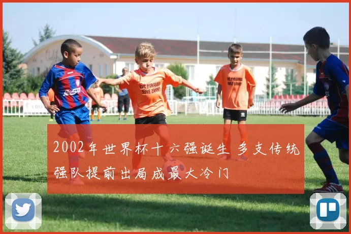 2002年世界杯十六强诞生 多支传统强队提前出局成最大冷门