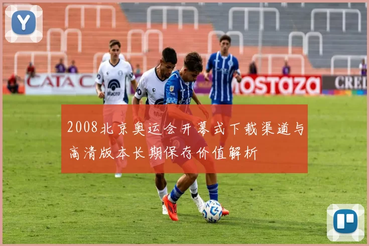 2008北京奥运会开幕式下载渠道与高清版本长期保存价值解析