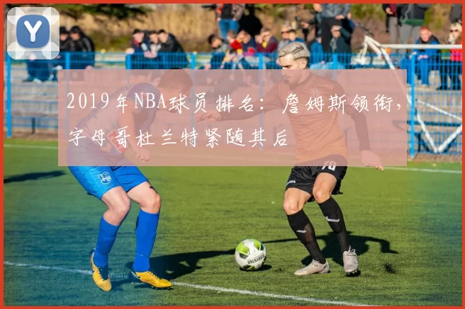 2019年NBA球员排名：詹姆斯领衔，字母哥杜兰特紧随其后