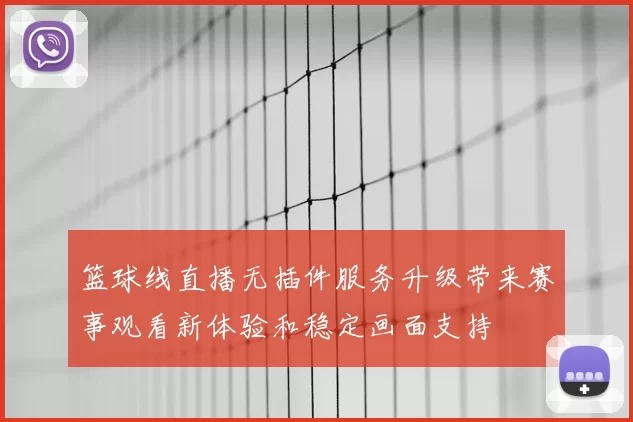 篮球线直播无插件服务升级带来赛事观看新体验和稳定画面支持