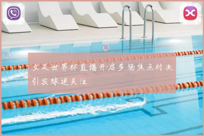 女足世界杯直播开启多场焦点对决引发球迷关注