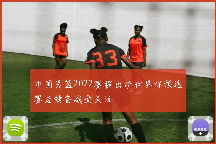 中国男篮2022赛程出炉世界杯预选赛后续备战受关注