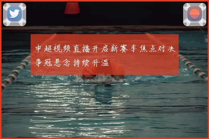 中超视频直播开启新赛季焦点对决争冠悬念持续升温