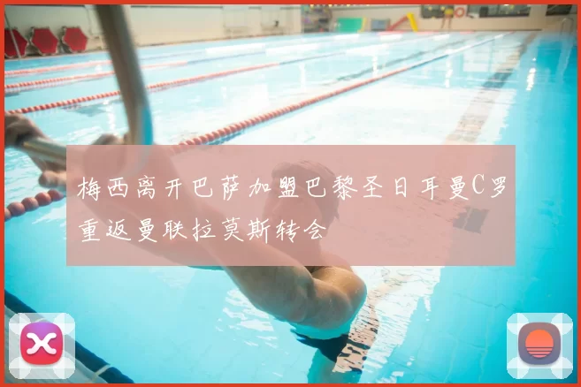 梅西离开巴萨加盟巴黎圣日耳曼C罗重返曼联拉莫斯转会