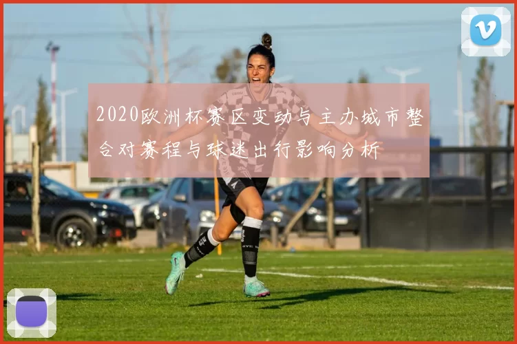 2020欧洲杯赛区变动与主办城市整合对赛程与球迷出行影响分析