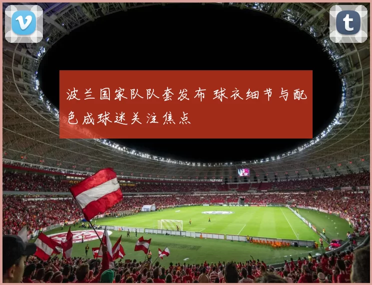 波兰国家队队套发布 球衣细节与配色成球迷关注焦点