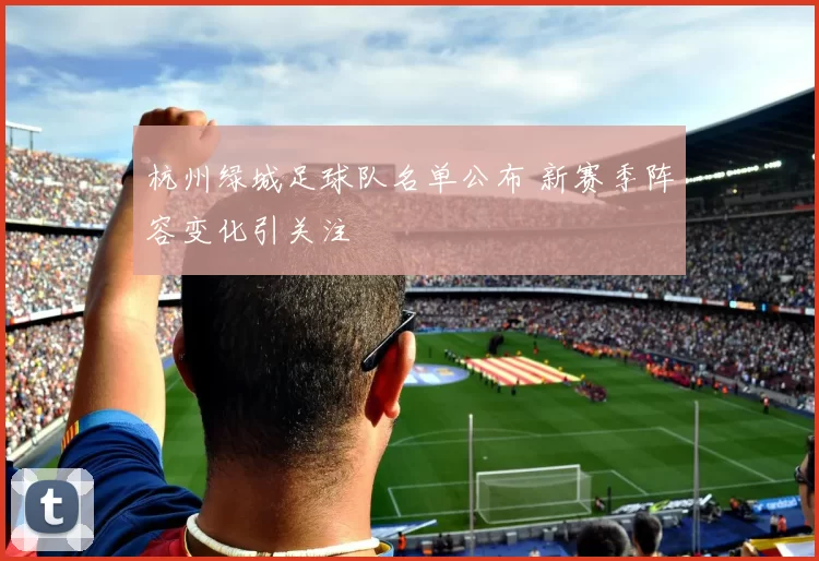 杭州绿城足球队名单公布 新赛季阵容变化引关注