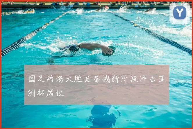 国足两场大胜后备战新阶段冲击亚洲杯席位