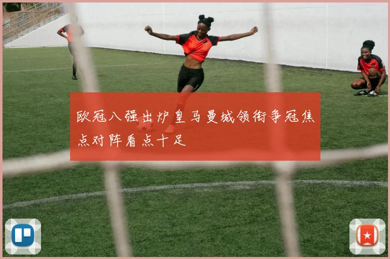 欧冠八强出炉皇马曼城领衔争冠焦点对阵看点十足