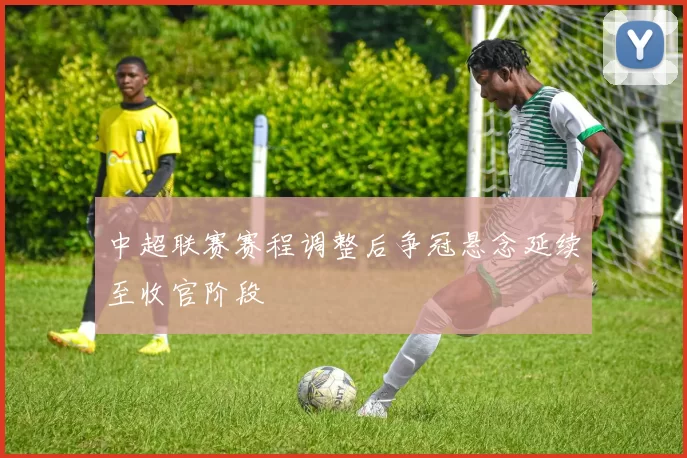 中超联赛赛程调整后争冠悬念延续至收官阶段