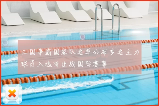 三国争霸国家队名单公布多名主力球员入选将出战国际赛事
