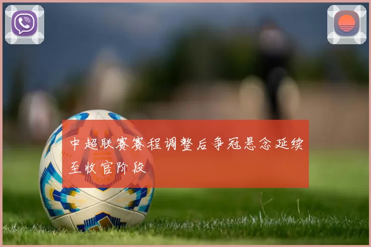 中超联赛赛程调整后争冠悬念延续至收官阶段