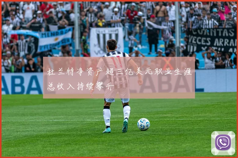 杜兰特净资产超三亿美元职业生涯总收入持续攀升