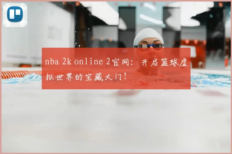 nba 2k online 2官网:开启篮球虚拟世界的宝藏大门!