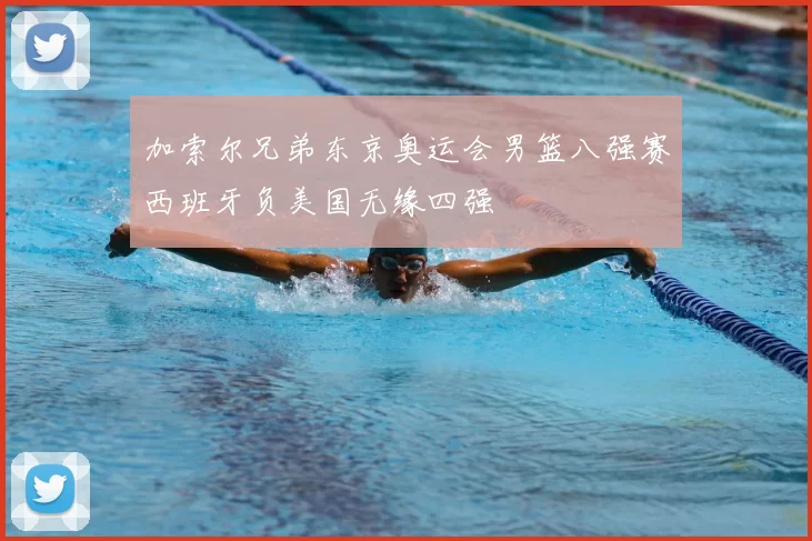 加索尔兄弟东京奥运会男篮八强赛西班牙负美国无缘四强