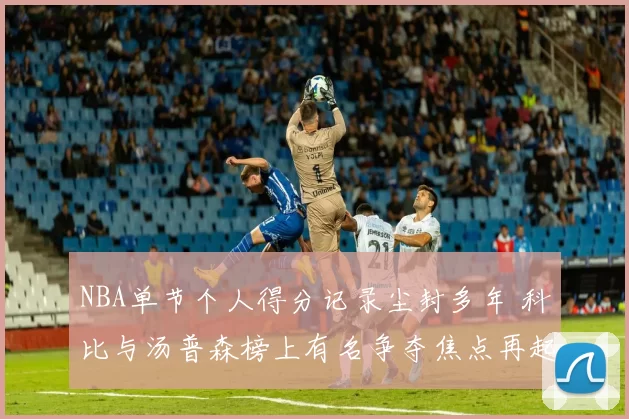 NBA单节个人得分记录尘封多年 科比与汤普森榜上有名争夺焦点再起