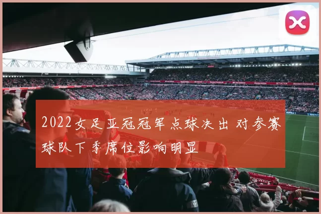 2022女足亚冠冠军点球决出 对参赛球队下季席位影响明显