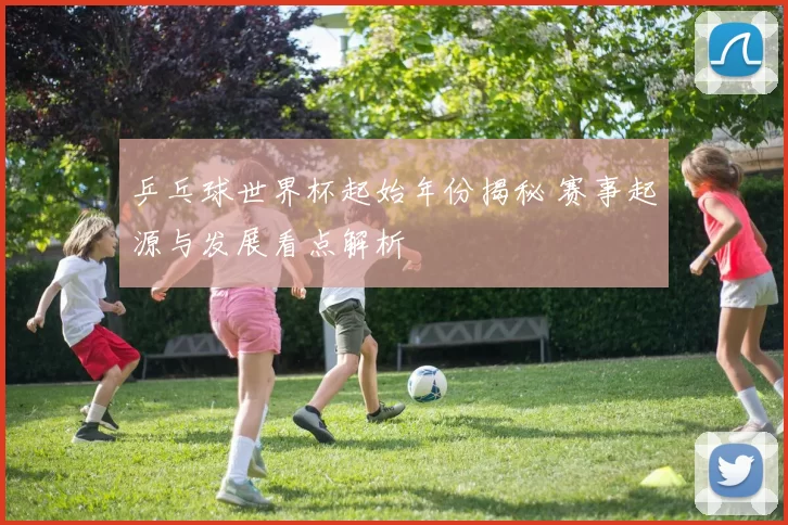 乒乓球世界杯起始年份揭秘 赛事起源与发展看点解析