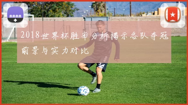2018世界杯胜率分析揭示各队夺冠前景与实力对比