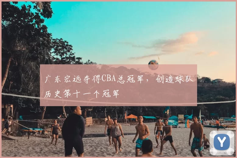 广东宏远夺得CBA总冠军，创造球队历史第十一个冠军