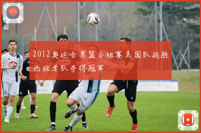 2012奥运会男篮小组赛美国队战胜西班牙队夺得冠军