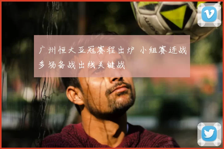 广州恒大亚冠赛程出炉 小组赛连战多场备战出线关键战