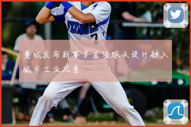 曼城发布新赛季主场球衣设计融入城市工业元素