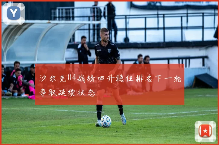 沙尔克04战绩回升稳住排名下一轮争取延续状态