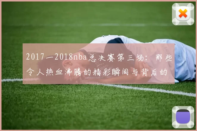2017一2018nba总决赛第三场：那些令人热血沸腾的精彩瞬间与背后的战术玄机