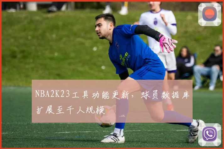 NBA2K23工具功能更新，球员数据库扩展至千人规模