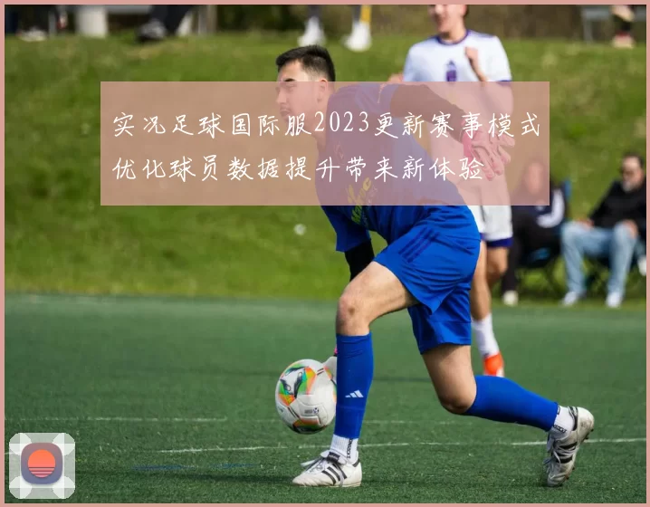 实况足球国际服2023更新赛事模式优化球员数据提升带来新体验