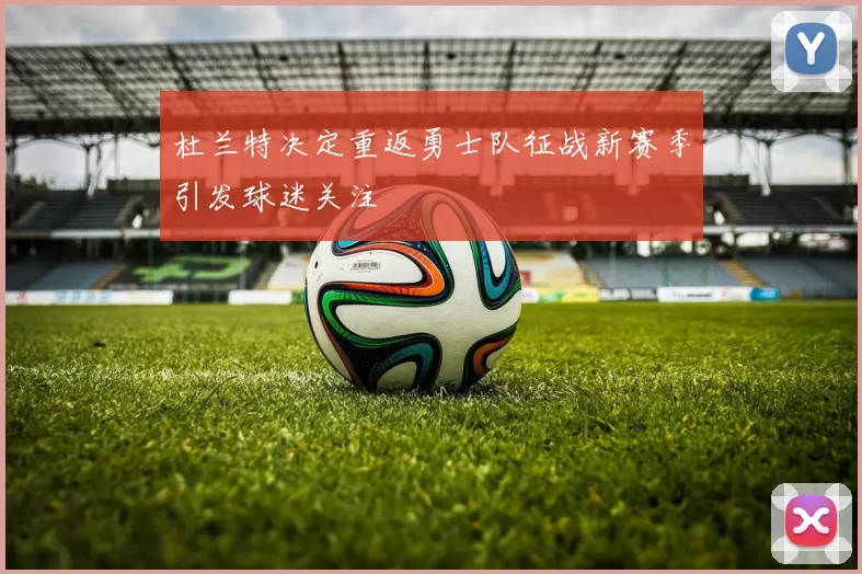 杜兰特决定重返勇士队征战新赛季引发球迷关注