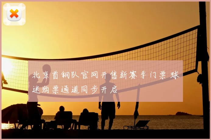 北京首钢队官网开售新赛季门票 球迷购票通道同步开启